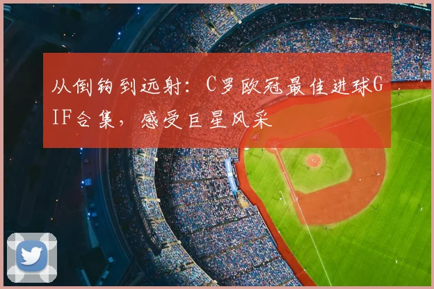 从倒钩到远射：C罗欧冠最佳进球GIF合集，感受巨星风采