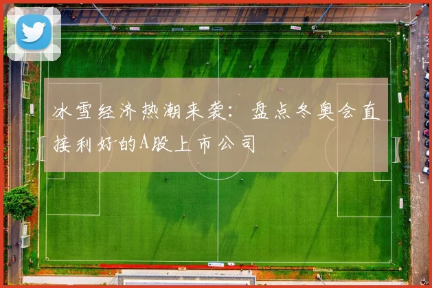 冰雪经济热潮来袭：盘点冬奥会直接利好的A股上市公司