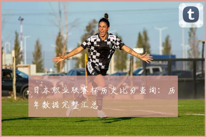 日本职业联赛杯历史比分查询:历年数据完整汇总
