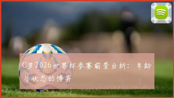 C罗2026世界杯参赛前景分析：年龄与状态的博弈