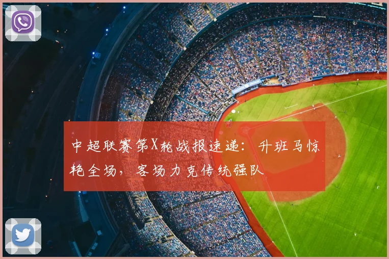 中超联赛第X轮战报速递：升班马惊艳全场，客场力克传统强队