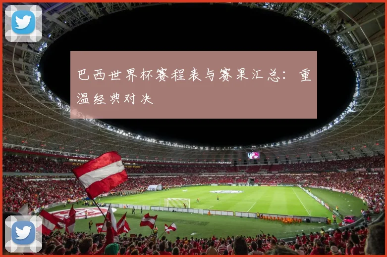 巴西世界杯赛程表与赛果汇总:重温经典对决