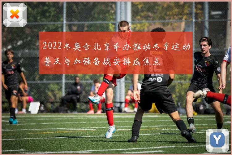 2022冬奥会北京举办推动冬季运动普及与加强备战安排成焦点