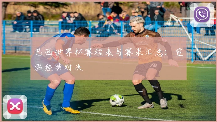 巴西世界杯赛程表与赛果汇总:重温经典对决