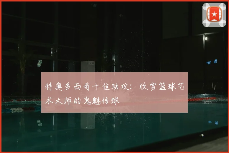 特奥多西奇十佳助攻：欣赏篮球艺术大师的鬼魅传球