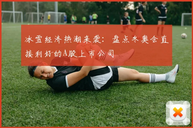 冰雪经济热潮来袭：盘点冬奥会直接利好的A股上市公司