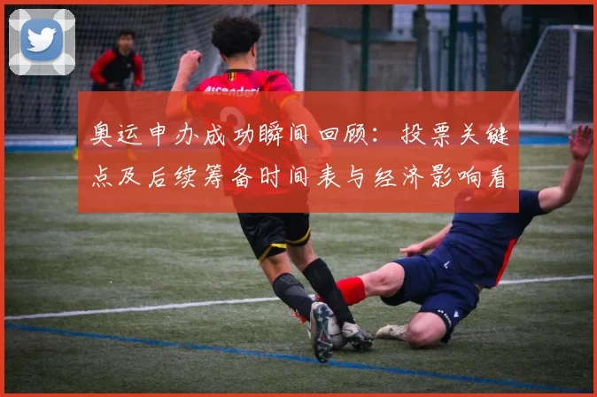 奥运申办成功瞬间回顾：投票关键点及后续筹备时间表与经济影响看点