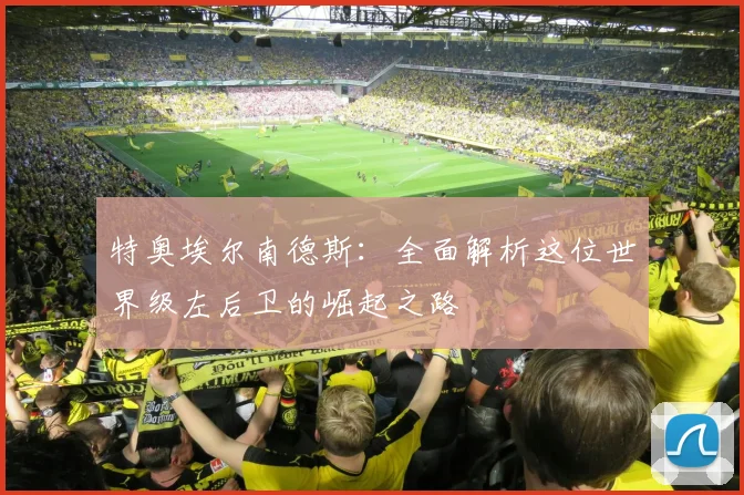 特奥埃尔南德斯:全面解析这位世界级左后卫的崛起之路