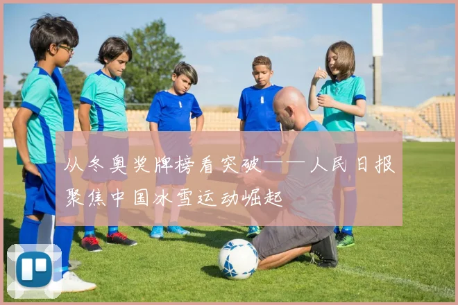 从冬奥奖牌榜看突破——人民日报聚焦中国冰雪运动崛起