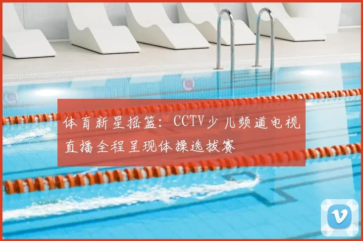 体育新星摇篮：CCTV少儿频道电视直播全程呈现体操选拔赛