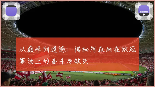从巅峰到遗憾：揭秘阿森纳在欧冠赛场上的奋斗与缺失