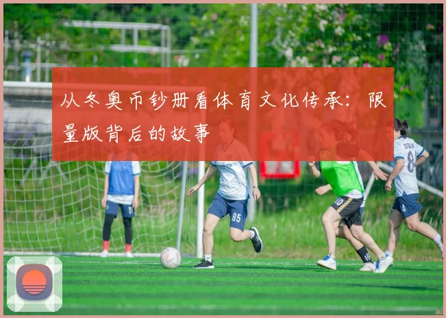 从冬奥币钞册看体育文化传承：限量版背后的故事