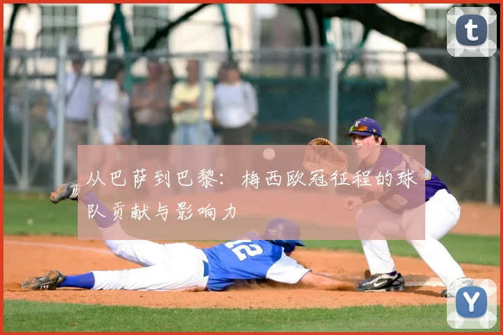 从巴萨到巴黎：梅西欧冠征程的球队贡献与影响力