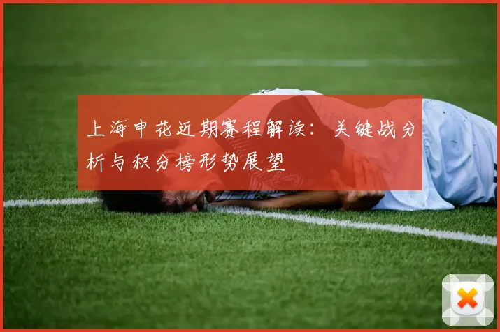 上海申花近期赛程解读：关键战分析与积分榜形势展望