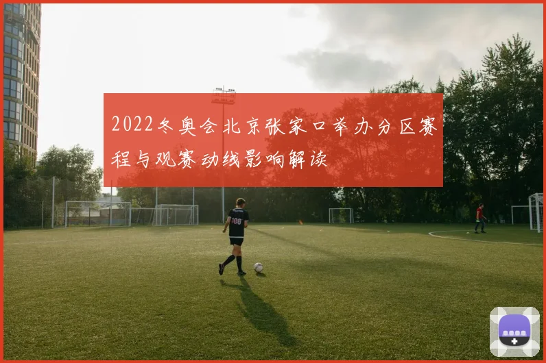 2022冬奥会北京张家口举办分区赛程与观赛动线影响解读