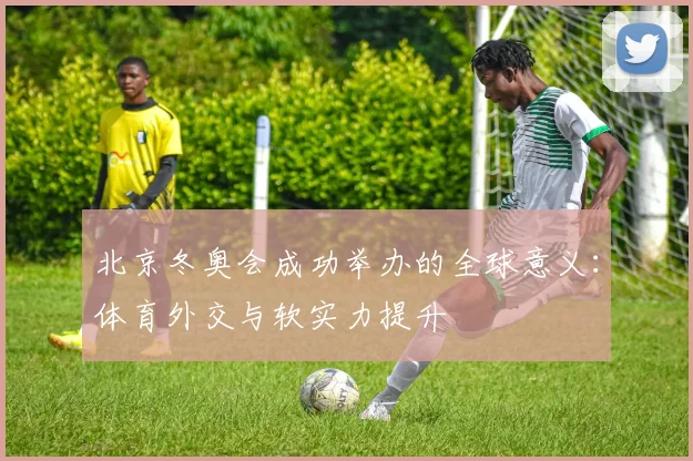 北京冬奥会成功举办的全球意义：体育外交与软实力提升