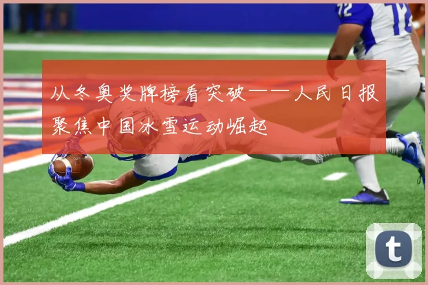 从冬奥奖牌榜看突破——人民日报聚焦中国冰雪运动崛起