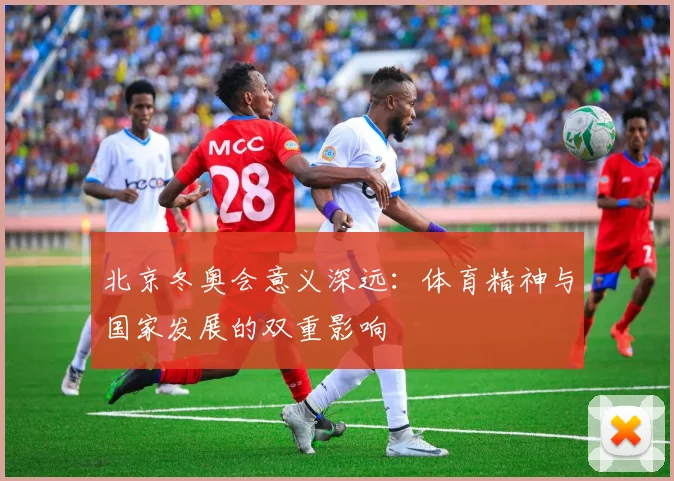 北京冬奥会意义深远：体育精神与国家发展的双重影响