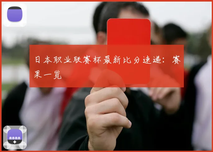 日本职业联赛杯最新比分速递:赛果一览