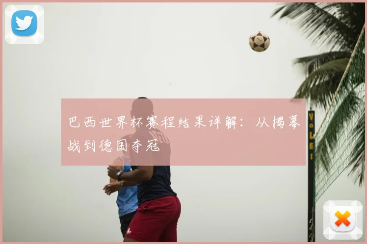 巴西世界杯赛程结果详解:从揭幕战到德国夺冠