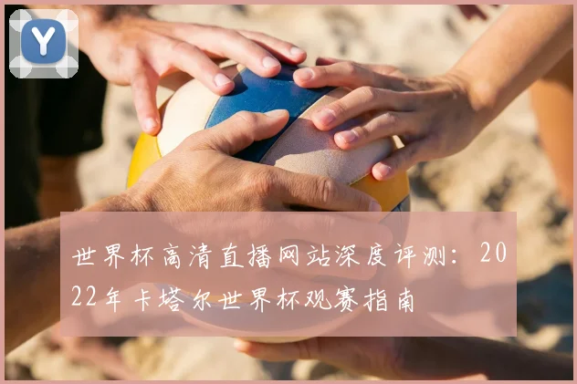 世界杯高清直播网站深度评测:2022年卡塔尔世界杯观赛指南