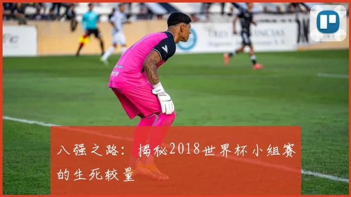 八强之路：揭秘2018世界杯小组赛的生死较量