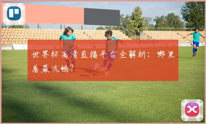 世界杯高清直播平台全解析:哪里看最流畅?