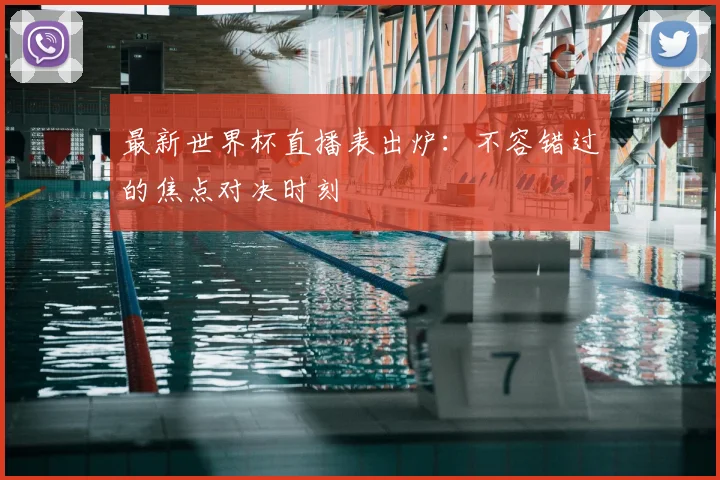 最新世界杯直播表出炉：不容错过的焦点对决时刻