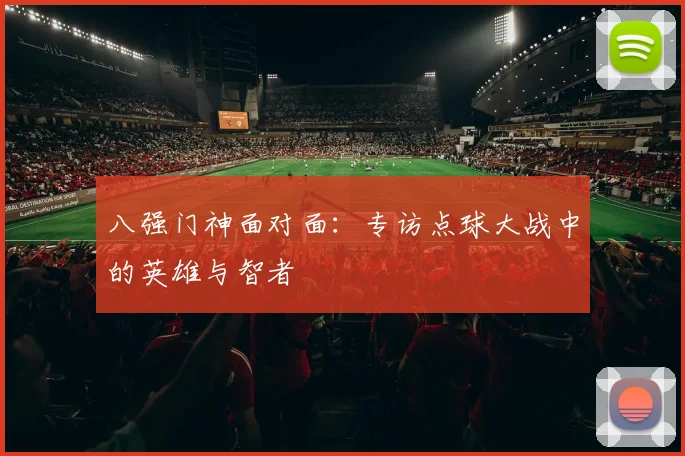 八强门神面对面：专访点球大战中的英雄与智者
