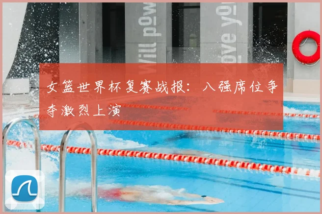 女篮世界杯复赛战报：八强席位争夺激烈上演