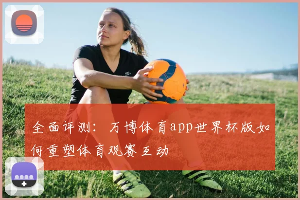 全面评测：万博体育app世界杯版如何重塑体育观赛互动