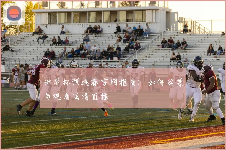 世界杯预选赛官网指南：如何购票与观看高清直播