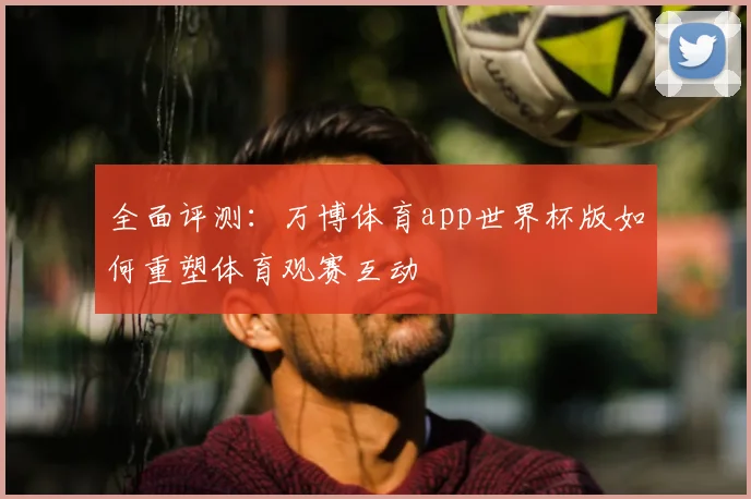 全面评测：万博体育app世界杯版如何重塑体育观赛互动