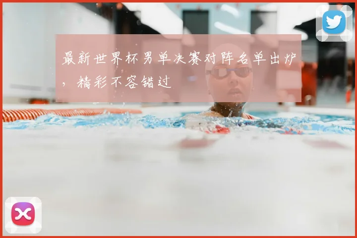 最新世界杯男单决赛对阵名单出炉，精彩不容错过