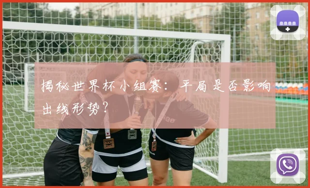 揭秘世界杯小组赛:平局是否影响出线形势?