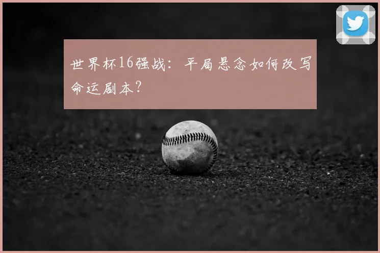 世界杯16强战:平局悬念如何改写命运剧本?