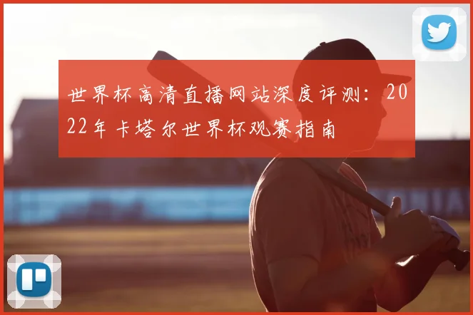 世界杯高清直播网站深度评测:2022年卡塔尔世界杯观赛指南