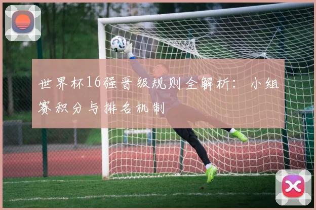 世界杯16强晋级规则全解析：小组赛积分与排名机制
