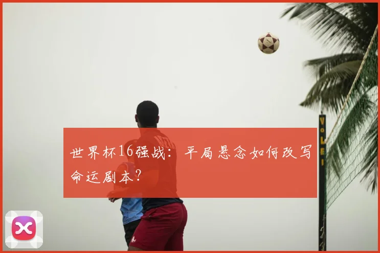 世界杯16强战:平局悬念如何改写命运剧本?