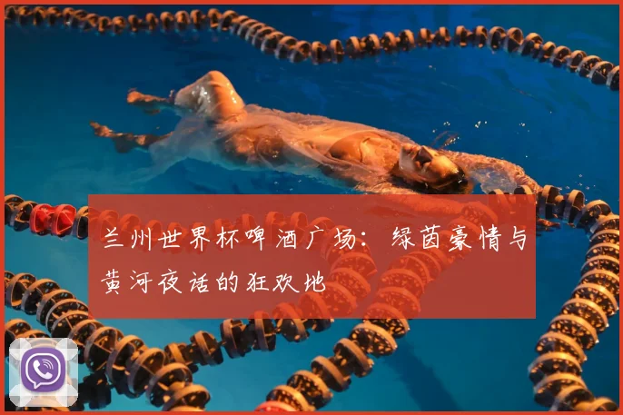 兰州世界杯啤酒广场：绿茵豪情与黄河夜话的狂欢地