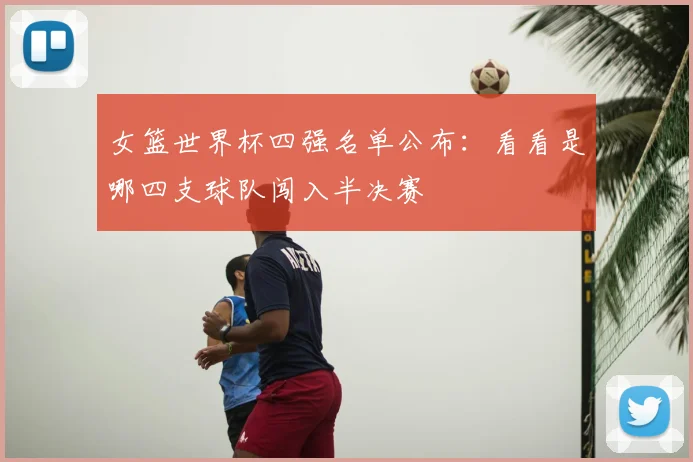 女篮世界杯四强名单公布:看看是哪四支球队闯入半决赛