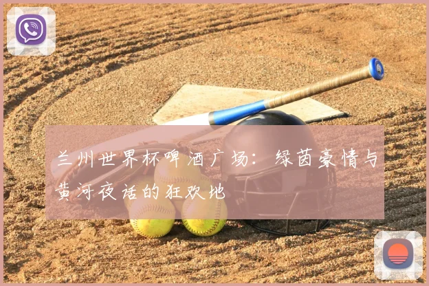 兰州世界杯啤酒广场：绿茵豪情与黄河夜话的狂欢地