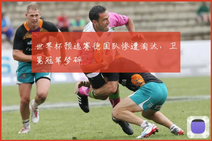 世界杯预选赛德国队惨遭淘汰，卫冕冠军梦碎