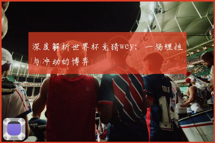 深度解析世界杯竞猜wey:一场理性与冲动的博弈